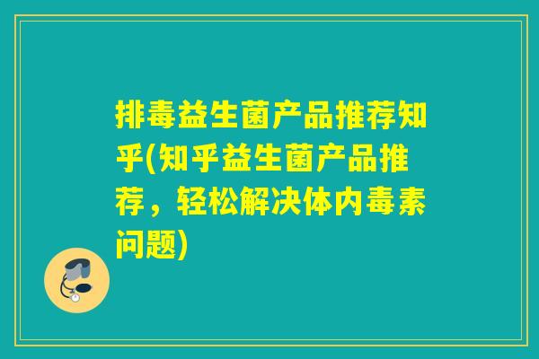 益生菌产品推荐知乎(知乎益生菌产品推荐,轻松解决体内毒素问题) 益生菌产品推荐知乎(知乎益生菌产品推荐,轻松解决体内毒素问题)