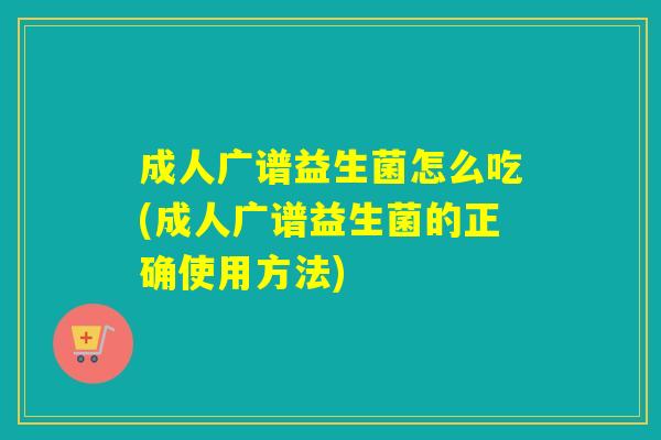 成人广谱益生菌怎么吃(成人广谱益生菌的正确使用方法)
