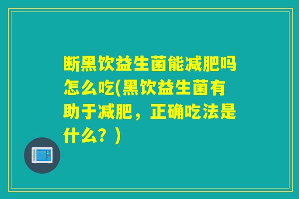 断黑饮益生菌能减肥吗怎么吃(黑饮益生菌有助于减肥，正确吃法是什么？)