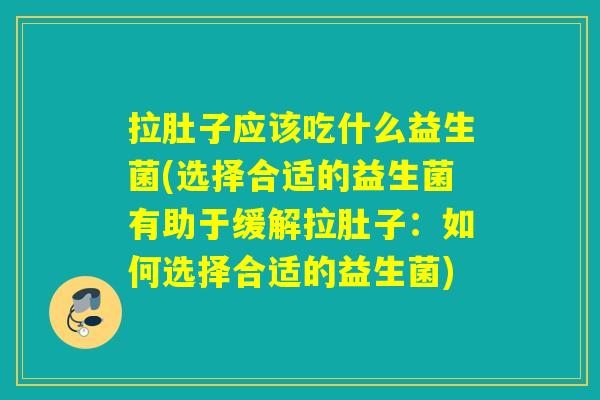 拉肚子应该吃什么益生菌(选择合适的益生菌有助于缓解拉肚子：如何选择合适的益生菌)