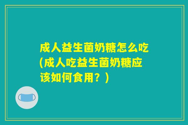成人益生菌奶糖怎么吃(成人吃益生菌奶糖应该如何食用？)