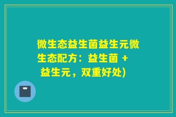 微生态益生菌益生元微生态配方：益生菌 + 益生元，双重好处)