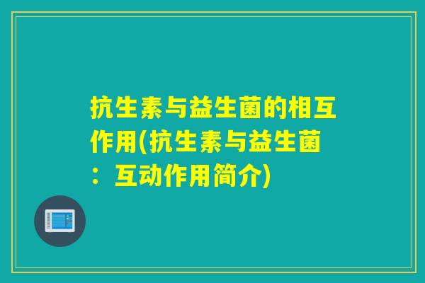 抗生素与益生菌的相互作用(抗生素与益生菌：互动作用简介)