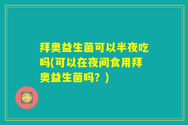 拜奥益生菌可以半夜吃吗(可以在夜间食用拜奥益生菌吗？)