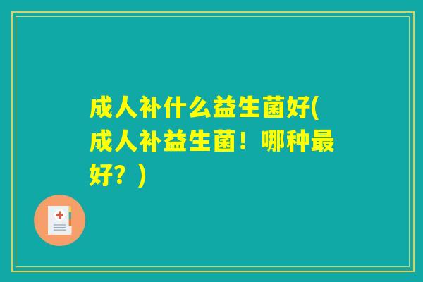 成人补什么益生菌好(成人补益生菌!哪种好?) 成人补什么益生菌好(成人补益生菌!哪种好?)