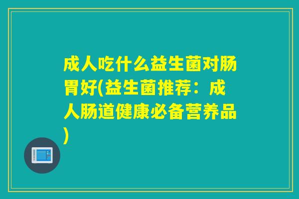 成人吃什么益生菌对肠胃好(益生菌推荐：成人肠道健康必备营养品)