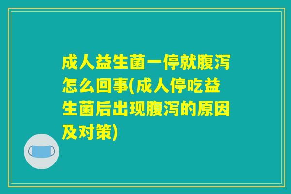 成人益生菌一停就腹泻怎么回事(成人停吃益生菌后出现腹泻的原因及对策)