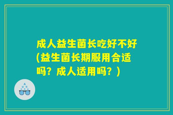 成人益生菌长吃好不好(益生菌长期服用合适吗？成人适用吗？)