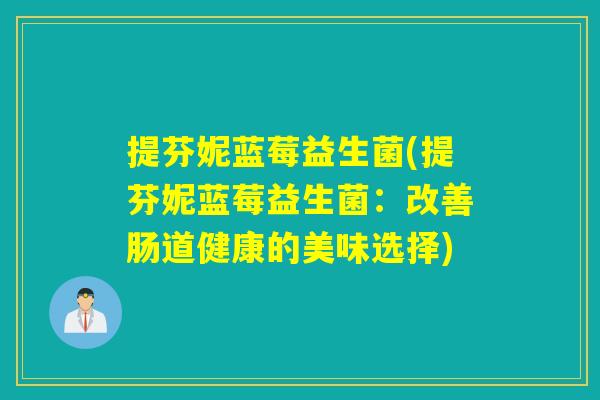 提芬妮蓝莓益生菌(提芬妮蓝莓益生菌:改善肠道健康的美味选择) 提芬妮蓝莓益生菌(提芬妮蓝莓益生菌:改善肠道健康的美味选择)