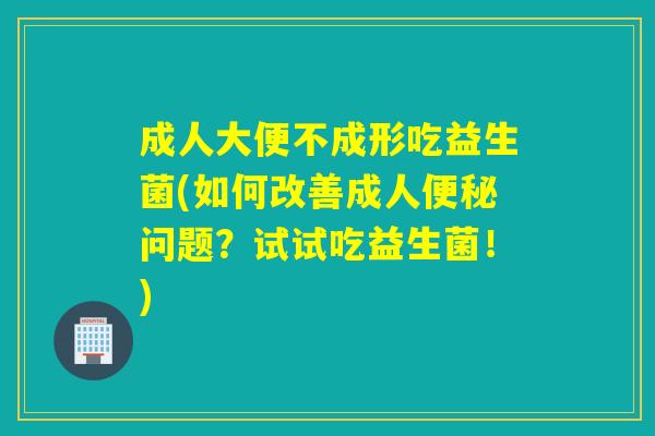 成人大便不成形吃益生菌(如何改善成人便秘问题？试试吃益生菌！)