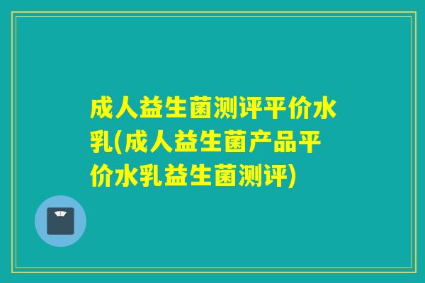 成人益生菌测评平价水乳(成人益生菌产品平价水乳益生菌测评) 成人益生菌测评平价水乳(成人益生菌产品平价水乳益生菌测评)