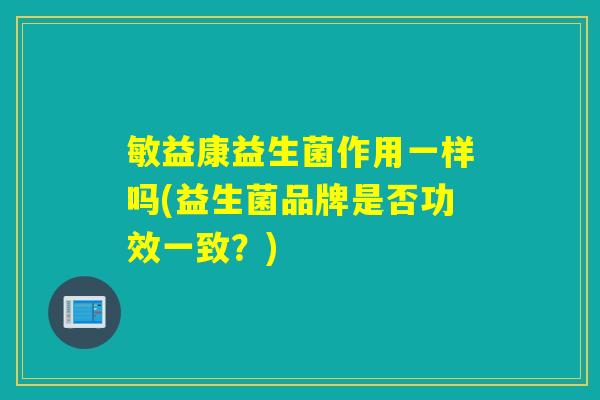 敏益康益生菌作用一样吗(益生菌品牌是否功效一致？)