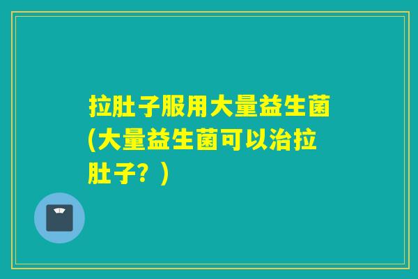 拉肚子服用大量益生菌(大量益生菌可以治拉肚子？)