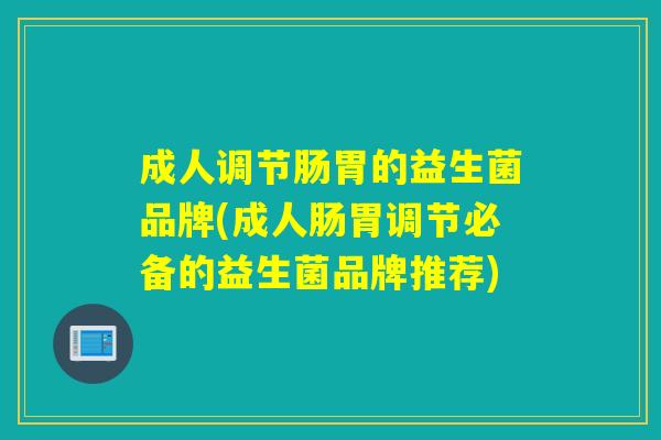 详细阅读:成人调节肠胃的益生菌品牌(成人肠胃调节必备的益生菌品牌推荐) 成人调节肠胃的益生菌品牌(成人肠胃调节必备的益生菌品牌推荐)