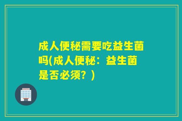 成人便秘需要吃益生菌吗(成人便秘：益生菌是否必须？)