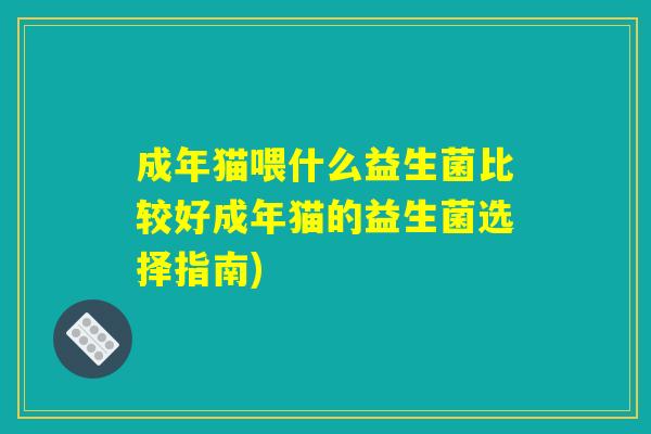 成年猫喂什么益生菌比较好成年猫的益生菌选择指南)