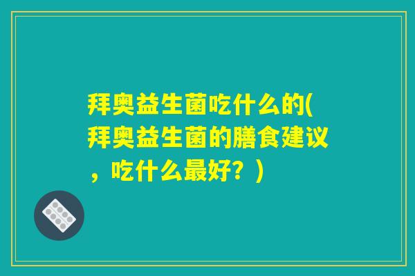 拜奥益生菌吃什么的(拜奥益生菌的膳食建议，吃什么最好？)