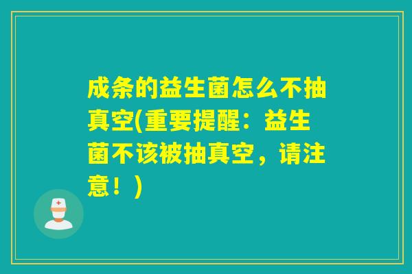 成条的益生菌怎么不抽真空(重要提醒：益生菌不该被抽真空，请注意！)