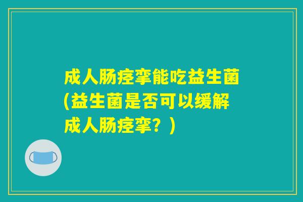 成人肠痉挛能吃益生菌(益生菌是否可以缓解成人肠痉挛？)