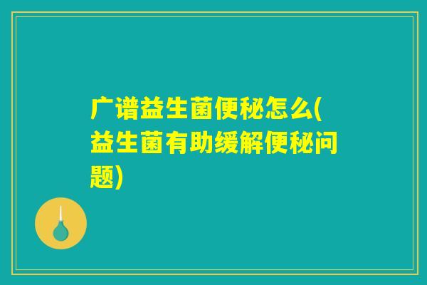 广谱益生菌怎么(益生菌有助缓解问题) 广谱益生菌怎么(益生菌有助缓解问题)
