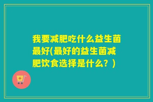 我要吃什么益生菌好(好的益生菌饮食选择是什么?) 我要吃什么益生菌好(好的益生菌饮食选择是什么?)