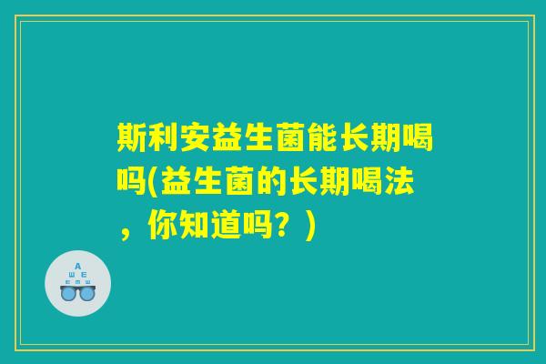 斯利安益生菌能长期喝吗(益生菌的长期喝法，你知道吗？)