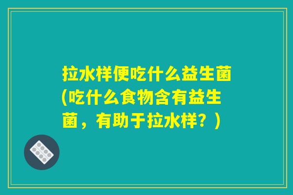 拉水样便吃什么益生菌(吃什么食物含有益生菌，有助于拉水样？)