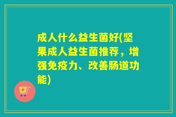 成人什么益生菌好(坚果成人益生菌推荐，增强免疫力、改善肠道功能)