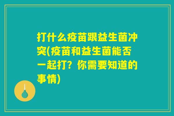 打什么疫苗跟益生菌冲突(疫苗和益生菌能否一起打？你需要知道的事情)