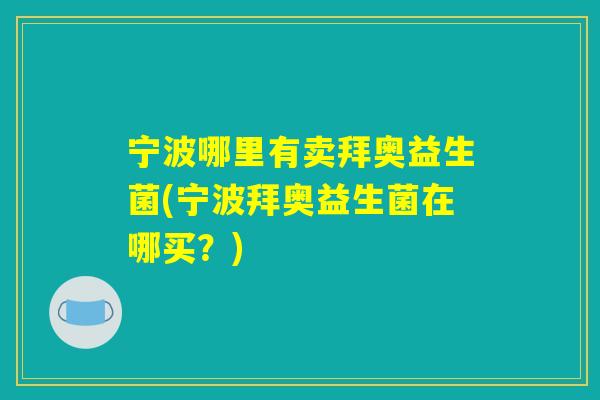宁波哪里有卖拜奥益生菌(宁波拜奥益生菌在哪买？)