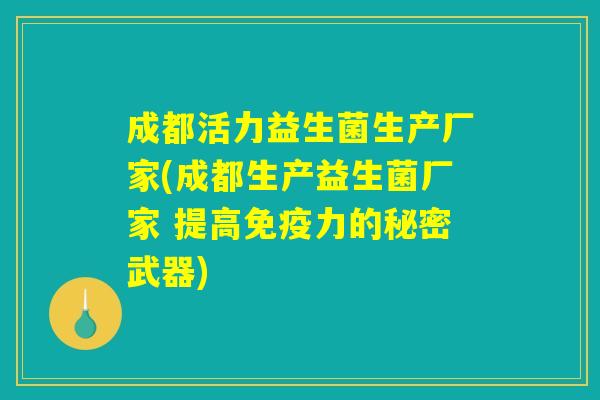 成都活力益生菌生产厂家(成都生产益生菌厂家 提高免疫力的秘密武器)