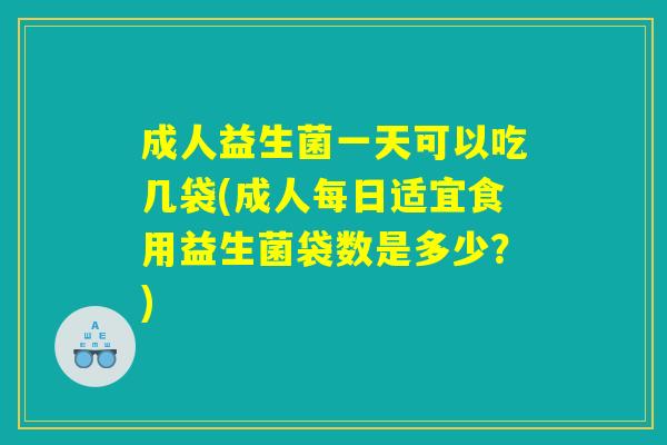 成人益生菌一天可以吃几袋(成人每日适宜食用益生菌袋数是多少？)