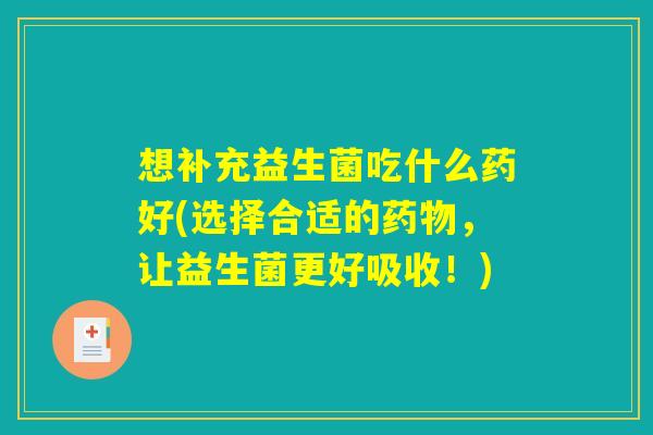 想补充益生菌吃什么药好(选择合适的药物，让益生菌更好吸收！)