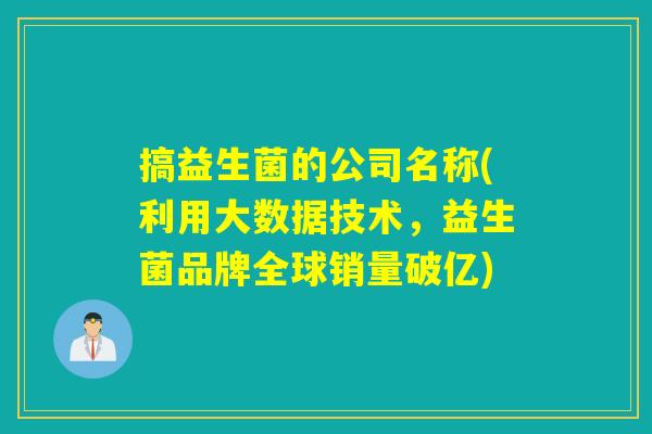 搞益生菌的公司名称(利用大数据技术,益生菌品牌全球销量破亿) 搞益生菌的公司名称(利用大数据技术,益生菌品牌全球销量破亿)