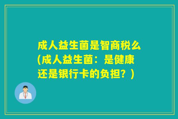 成人益生菌是智商税么(成人益生菌：是健康还是银行卡的负担？)