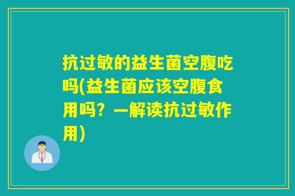 抗过敏的益生菌空腹吃吗(益生菌应该空腹食用吗？—解读抗过敏作用)