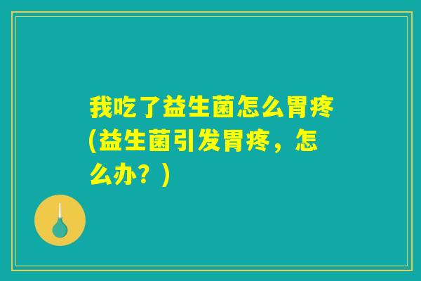 我吃了益生菌怎么胃疼(益生菌引发胃疼，怎么办？)