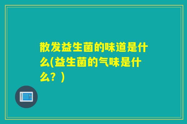 散发益生菌的味道是什么(益生菌的气味是什么？)
