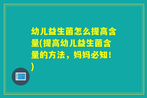 幼儿益生菌怎么提高含量(提高幼儿益生菌含量的方法，妈妈必知！)