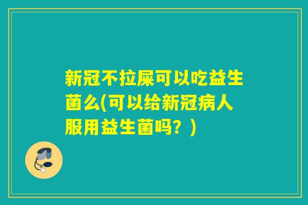 新冠不拉屎可以吃益生菌么(可以给新冠病人服用益生菌吗？)