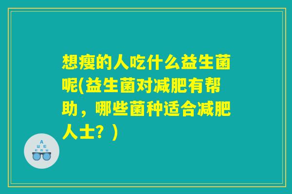 想瘦的人吃什么益生菌呢(益生菌对减肥有帮助，哪些菌种适合减肥人士？)