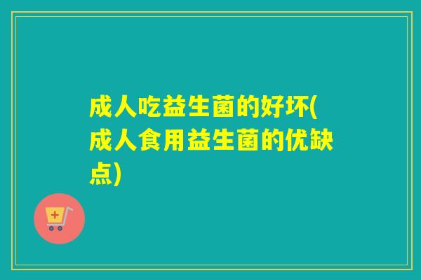 成人吃益生菌的好坏(成人食用益生菌的优缺点)