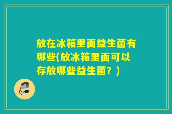 放在冰箱里面益生菌有哪些(放冰箱里面可以存放哪些益生菌？)