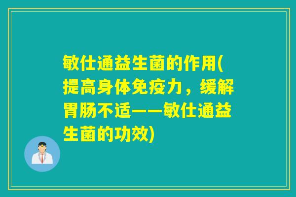 敏仕通益生菌的作用(提高身体力,缓解不适——敏仕通益生菌的功效) 敏仕通益生菌的作用(提高身体力,缓解不适——敏仕通益生菌的功效)