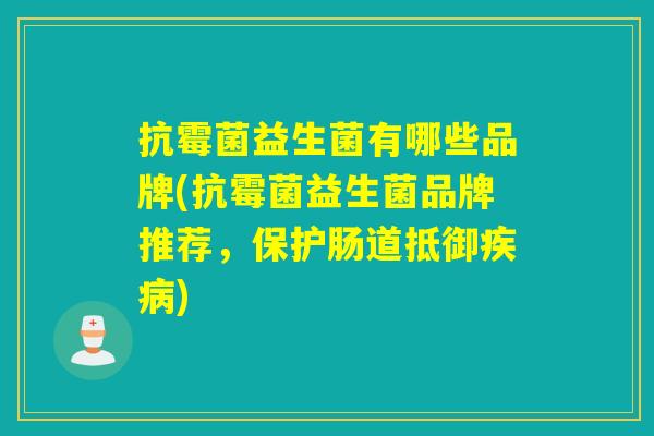 抗霉菌益生菌有哪些品牌(抗霉菌益生菌品牌推荐，保护肠道抵御疾病)