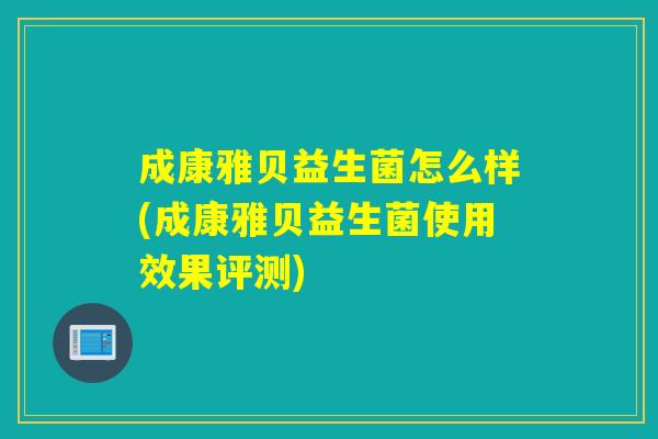 成康雅贝益生菌怎么样(成康雅贝益生菌使用效果评测)