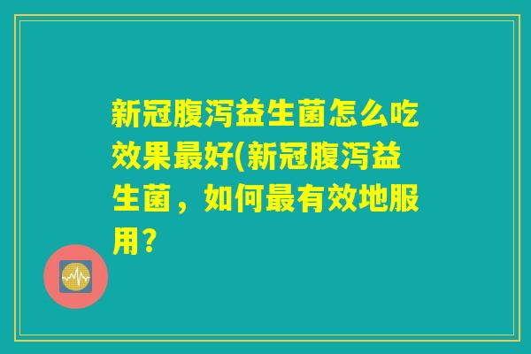 新冠腹泻益生菌怎么吃效果最好(新冠腹泻益生菌，如何最有效地服用？