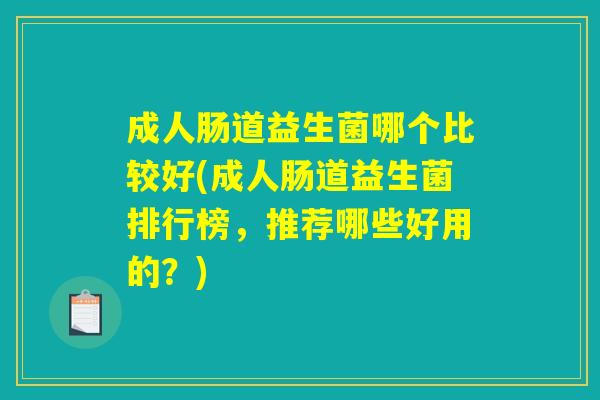 成人肠道益生菌哪个比较好(成人肠道益生菌排行榜，推荐哪些好用的？)