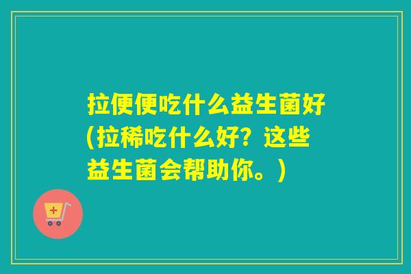 拉便便吃什么益生菌好(拉稀吃什么好？这些益生菌会帮助你。)