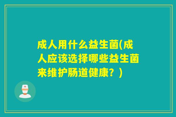 成人用什么益生菌(成人应该选择哪些益生菌来维护肠道健康？)